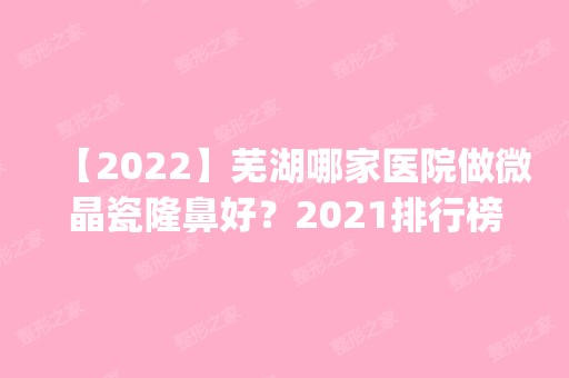 【2024】芜湖哪家医院做微晶瓷隆鼻好？2024排行榜前五这几家都有资质_含壹加壹、芜湖