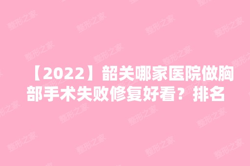 【2024】韶关哪家医院做胸部手术失败修复好看？排名前十强口碑亮眼~送上案例及价格