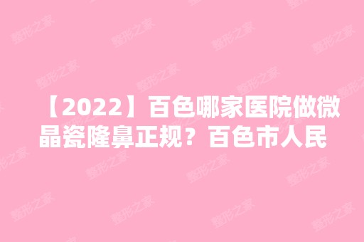 【2024】百色哪家医院做微晶瓷隆鼻正规？百色市人民医院、右江民族、百色市人民医院