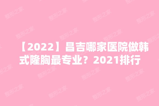 【2024】昌吉哪家医院做韩式隆胸哪家好？2024排行前10医院盘点!个个都是口碑好且人气