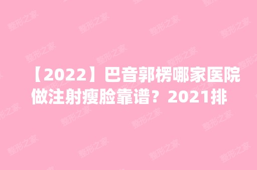 【2024】巴音郭楞哪家医院做注射瘦脸靠谱？2024排行榜前五这几家都有资质_含库尔勒奥