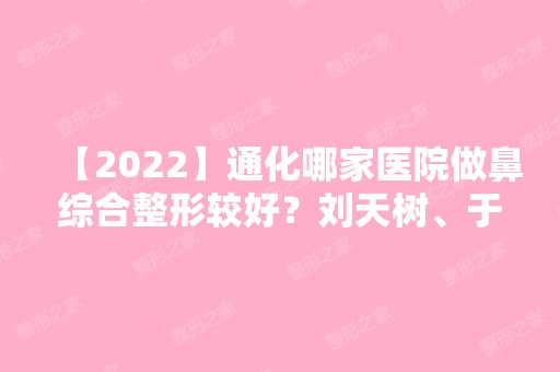 【2024】通化哪家医院做鼻综合整形较好？刘天树、于医生、吉林省柳河医院等实力在线