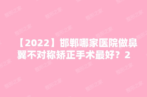 【2024】邯郸哪家医院做鼻翼不对称矫正手术比较好？2024排行前10医院盘点!个个都是口碑