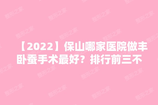 【2024】保山哪家医院做丰卧蚕手术比较好？排行前三不仅看医院实力！