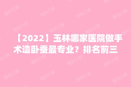 【2024】玉林哪家医院做手术造卧蚕哪家好？排名前三成、华美、时光都有资质_专家实