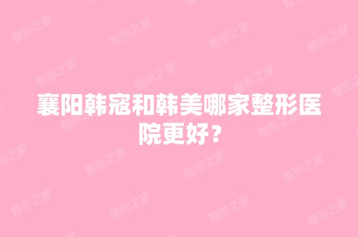 襄阳韩寇和韩美哪家整形医院更好？