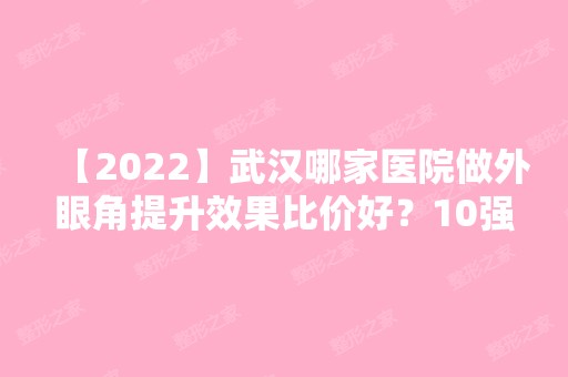 【2024】武汉哪家医院做外眼角提升效果比价好？10强医院口碑特色各不同~价格收费合理