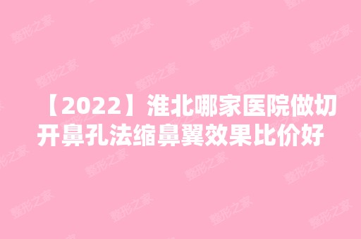 【2024】淮北哪家医院做切开鼻孔法缩鼻翼效果比价好？排行前三不仅看医院实力！