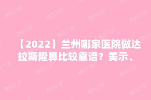 【2024】兰州哪家医院做达拉斯隆鼻比较靠谱？美示、三爱、兰州大学第一医院等实力在