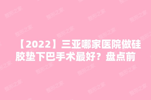 【2024】三亚哪家医院做硅胶垫下巴手术比较好？盘点前三排行榜!心梦医学、三仁、瑞希