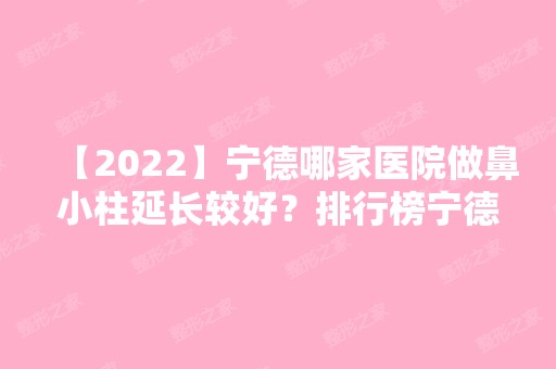 【2024】宁德哪家医院做鼻小柱延长较好？排行榜宁德市中医院、王大夫、华美等权威发