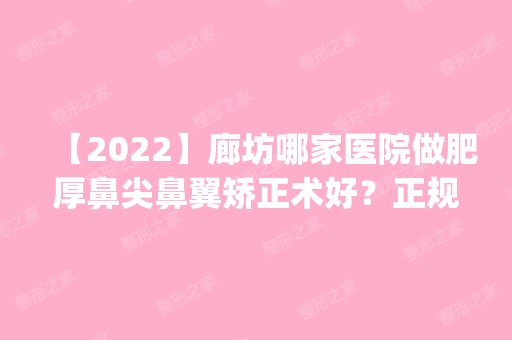 【2024】廊坊哪家医院做肥厚鼻尖鼻翼矫正术好？正规排名榜盘点前四_价格清单一一出