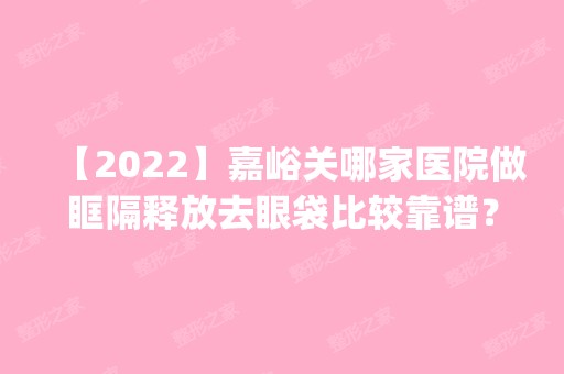 【2024】嘉峪关哪家医院做眶隔释放去眼袋比较靠谱？排名前五口碑医院盘点_韩美尔、