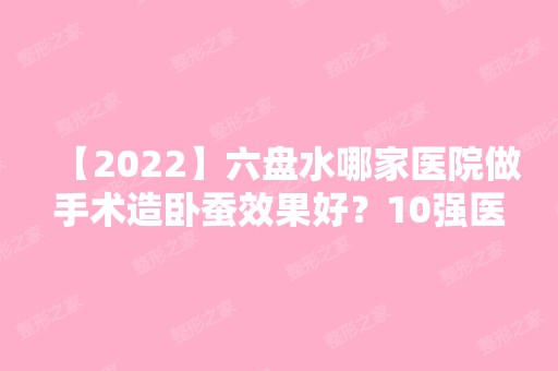 【2024】六盘水哪家医院做手术造卧蚕效果好？10强医院口碑特色各不同~价格收费合理！