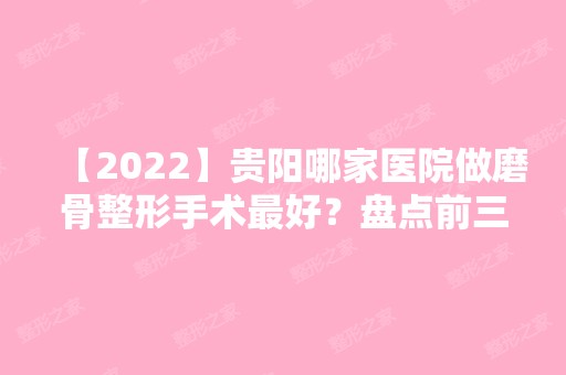 【2024】贵阳哪家医院做磨骨整形手术比较好？盘点前三排行榜!利美康、南明薇莱美、瑞