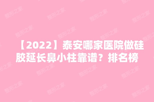 【2024】泰安哪家医院做硅胶延长鼻小柱靠谱？排名榜整理5位医院大咖!星颜、泰安肥城