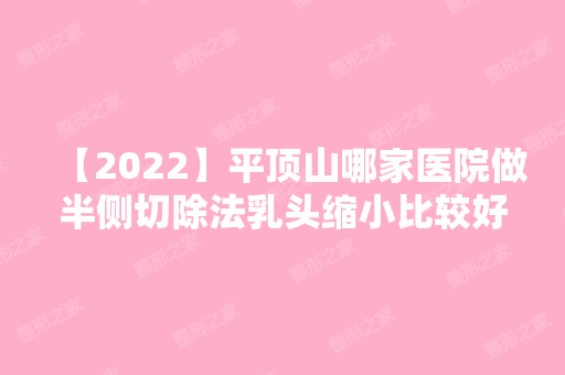 【2024】平顶山哪家医院做半侧切除法乳头缩小比较好？排名榜整理5位医院大咖!鲁山县