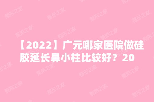 【2024】广元哪家医院做硅胶延长鼻小柱比较好？2024-还有整硅胶延长鼻小柱价格案例参