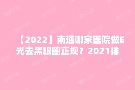 【2024】南通哪家医院做E光去黑眼圈正规？2024排行前10医院盘点!个个都是口碑好且人气