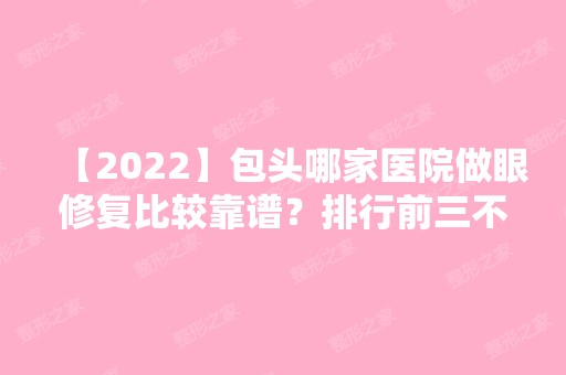 【2024】包头哪家医院做眼修复比较靠谱？排行前三不仅看医院实力！