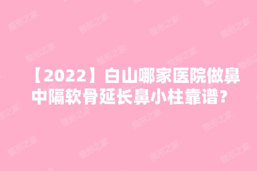 【2024】白山哪家医院做鼻中隔软骨延长鼻小柱靠谱？2024-还有整鼻中隔软骨延长鼻小柱