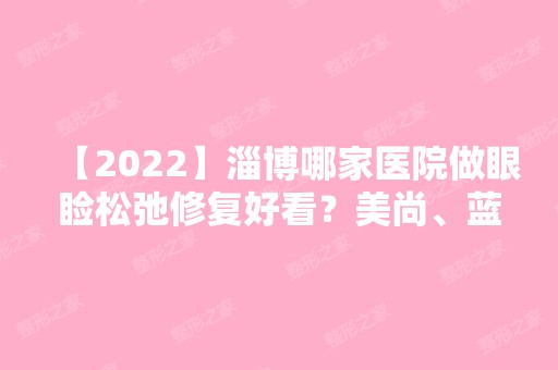 【2024】淄博哪家医院做眼睑松弛修复好看？美尚、蓝丝带产后妈妈恢复中心、阳光等实