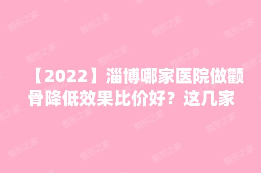 【2024】淄博哪家医院做颧骨降低效果比价好？这几家预约量高口碑好_价格透明！