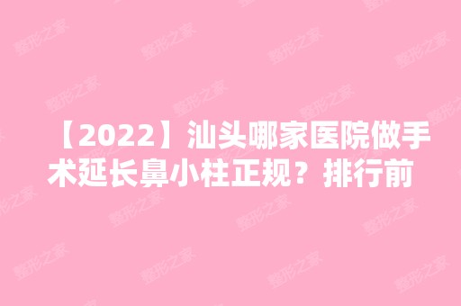 【2024】汕头哪家医院做手术延长鼻小柱正规？排行前三不仅看医院实力！