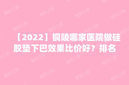 【2024】铜陵哪家医院做硅胶垫下巴效果比价好？排名前五医院评点_附手术价格查询！