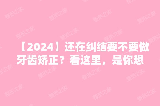 【2024】还在纠结要不要做牙齿矫正？看这里，是你想要的答案吗？