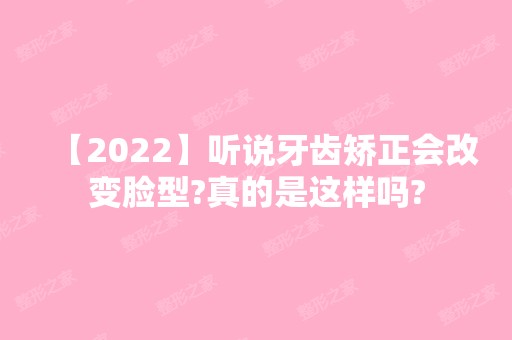 【2024】听说牙齿矫正会改变脸型?真的是这样吗?