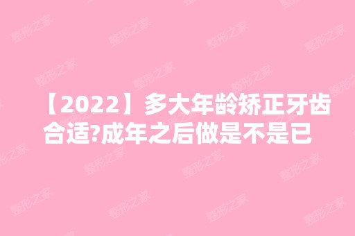 【2024】多大年龄矫正牙齿合适?成年之后做是不是已经晚了?