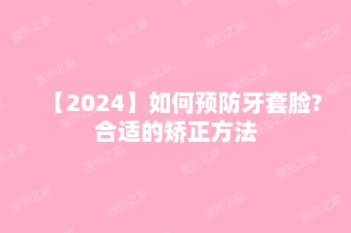 【2024】如何预防牙套脸?合适的矫正方法