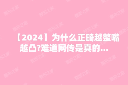 【2024】为什么正畸越整嘴越凸?难道网传是真的...