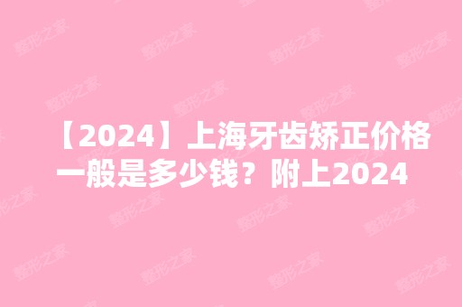 【2024】上海牙齿矫正价格一般是多少钱？附上2024年上海口腔价格表