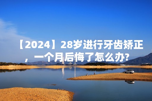 【2024】28岁进行牙齿矫正，一个月后悔了怎么办?