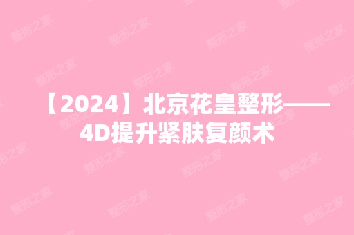 【2024】北京花皇整形——4D提升紧肤复颜术