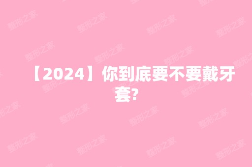 【2024】你到底要不要戴牙套?