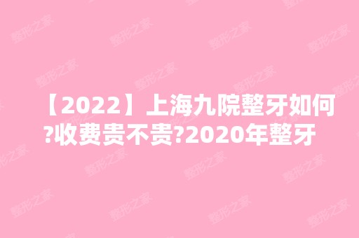 【2024】上海九院整牙如何?收费贵不贵?2024年整牙价格