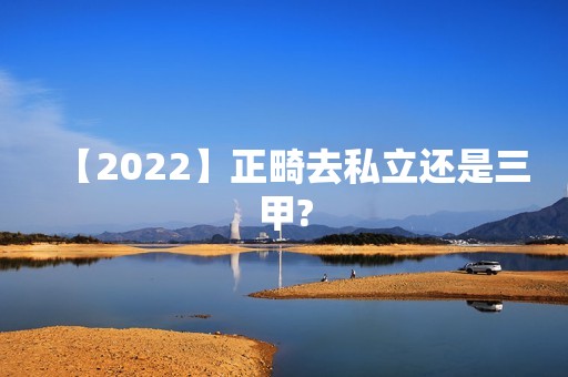 【2024】正畸去私立还是三甲?