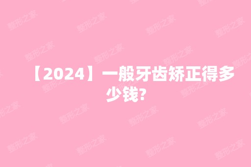 【2024】一般牙齿矫正得多少钱?