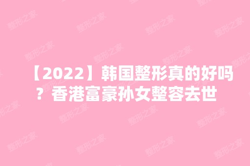 【2024】韩国整形真的好吗？香港富豪孙女整容去世