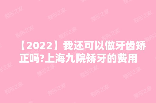 【2024】我还可以做牙齿矫正吗?上海九院矫牙的费用大概多少?