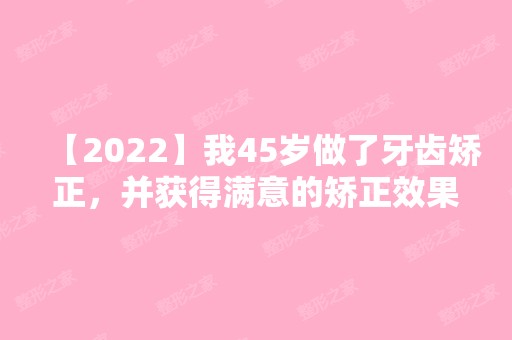 【2024】我45岁做了牙齿矫正，并获得满意的矫正效果!