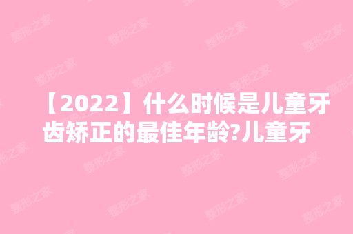 【2024】什么时候是儿童牙齿矫正的比较好年龄?儿童牙齿矫正的费用介绍