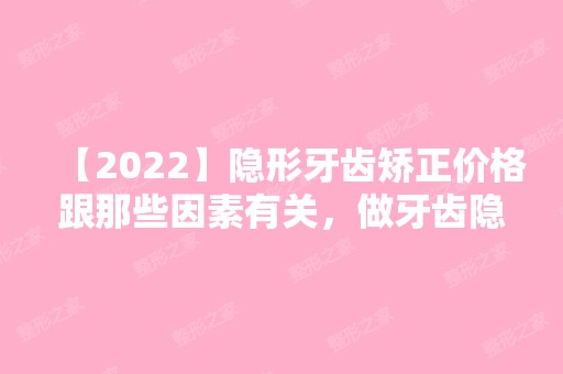 【2024】隐形牙齿矫正价格跟那些因素有关，做牙齿隐形矫正多少钱