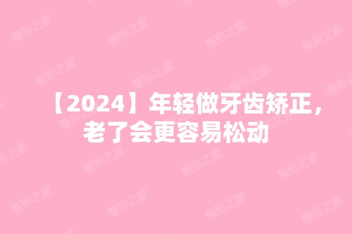 【2024】年轻做牙齿矫正，老了会更容易松动