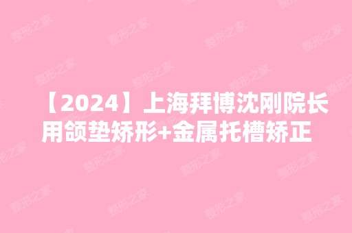 【2024】上海拜博沈刚院长用颌垫矫形+金属托槽矫正，终于治好了我多年的地包天