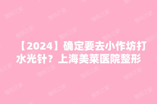 【2024】确定要去小作坊打水光针？上海美莱医院整形专家提醒你这些