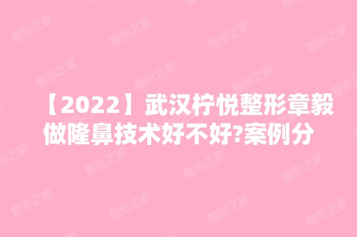 【2024】武汉柠悦整形章毅做隆鼻技术好不好?案例分享-医生介绍